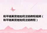 和平精英營地如何注銷教程視頻（和平精英營地如何注銷教程）