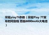 榮耀play7t參數(shù)（榮耀Play 7T發(fā)布時(shí)間定檔 搭載6000mAh大電池）