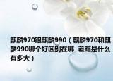 麒麟970跟麒麟990（麒麟970和麒麟990哪個好區(qū)別在哪  差距是什么有多大）