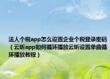 法人個稅app怎么設置企業(yè)個稅登錄密碼（云聽app如何循環(huán)播放云聽設置單曲循環(huán)播放教程）