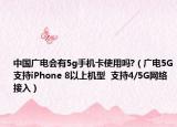 中國(guó)廣電會(huì)有5g手機(jī)卡使用嗎?（廣電5G支持iPhone 8以上機(jī)型  支持4/5G網(wǎng)絡(luò)接入）