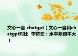 文心一言 chatgpt（文心一言和chatgpt對(duì)比  李彥宏：水平差距不大）