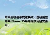 蘋果刷機基帶發(fā)送失?。ㄗ匝刑?蘋果iPhone 15系列繼續(xù)用驍龍基帶）
