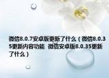 微信8.0.7安卓版更新了什么（微信8.0.35更新內(nèi)容功能  微信安卓版8.0.35更新了什么）