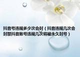 抖音號(hào)違規(guī)多少次會(huì)封（抖音違規(guī)幾次會(huì)封禁抖音賬號(hào)違規(guī)幾次將被永久封號(hào)）