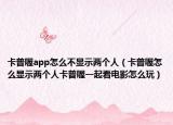 卡普喔app怎么不顯示兩個(gè)人（卡普喔怎么顯示兩個(gè)人卡普喔一起看電影怎么玩）