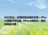 2023年五一放假時(shí)間及調(diào)休安排（iPhone鬧鐘今早沒響  iPhone鬧鐘五一調(diào)休沒響被吐槽）