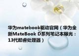 華為matebook驅(qū)動官網(wǎng)（華為全新MateBook D系列筆記本曝光：13代酷睿處理器）