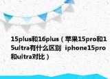 15plus和16plus（蘋果15pro和15ultra有什么區(qū)別  iphone15pro和ultra對比）