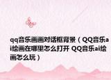 qq音樂畫畫對(duì)話框背景（QQ音樂ai繪畫在哪里怎么打開 QQ音樂ai繪畫怎么玩）