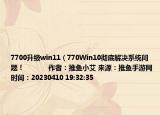 7700升級win11（770Win10徹底解決系統(tǒng)問題！            作者：推魚小艾 來源：推魚手游網(wǎng) 時間：20230410 19:32:35<）