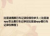 比亞迪海豚行車記錄儀保存多久（比亞迪app怎么看行車記錄儀比亞迪app看行車記錄儀教程）