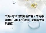 華為4月17日發(fā)布會(huì)產(chǎn)品（華為手環(huán)8將于4月17日發(fā)布  采用超大面積屏幕）