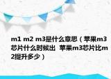 m1 m2 m3是什么意思（蘋(píng)果m3芯片什么時(shí)候出  蘋(píng)果m3芯片比m2提升多少）