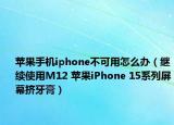 蘋果手機iphone不可用怎么辦（繼續(xù)使用M12 蘋果iPhone 15系列屏幕擠牙膏）