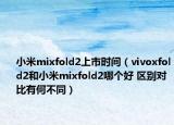 小米mixfold2上市時間（vivoxfold2和小米mixfold2哪個好 區(qū)別對比有何不同）