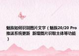 魅族如何識別圖片文字（魅族20/20 Pro推送系統(tǒng)更新  新增圖片識取主體等功能）