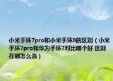 小米手環(huán)7pro和小米手環(huán)8的區(qū)別（小米手環(huán)7pro和華為手環(huán)7對比哪個好 區(qū)別在哪怎么選）