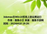 3dsmax在Win10系統(tǒng)上的完美運(yùn)行            作者：推魚小艾 來(lái)源：推魚手游網(wǎng) 時(shí)間：20230410 19:28: