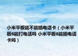 小米平板能不能插電話卡（小米平板6能打電話嗎 小米平板6能插電話卡嗎）