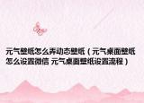 元?dú)獗诩堅(jiān)趺磁獎(jiǎng)討B(tài)壁紙（元?dú)庾烂姹诩堅(jiān)趺丛O(shè)置微信 元?dú)庾烂姹诩堅(jiān)O(shè)置流程）