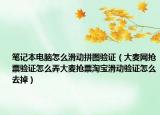 筆記本電腦怎么滑動(dòng)拼圖驗(yàn)證（大麥網(wǎng)搶票驗(yàn)證怎么弄大麥搶票淘寶滑動(dòng)驗(yàn)證怎么去掉）