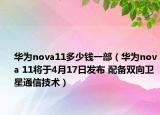 華為nova11多少錢(qián)一部（華為nova 11將于4月17日發(fā)布 配備雙向衛(wèi)星通信技術(shù)）