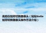 高拍儀如何切換攝像頭（貼貼tietie如何切換攝像頭操作方法介紹）