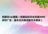 優(yōu)酷非vip更新（優(yōu)酷回應非會員遇3000多秒廣告：版本未升級或賬號未登錄）