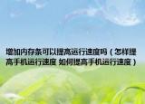 增加內(nèi)存條可以提高運行速度嗎（怎樣提高手機運行速度 如何提高手機運行速度）