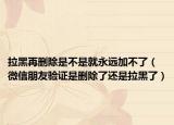 拉黑再刪除是不是就永遠(yuǎn)加不了（微信朋友驗(yàn)證是刪除了還是拉黑了）