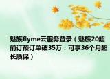 魅族flyme云服務(wù)登錄（魅族20超前訂預(yù)訂單破35萬(wàn)：可享36個(gè)月超長(zhǎng)質(zhì)保）