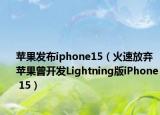 蘋果發(fā)布iphone15（火速放棄 蘋果曾開發(fā)Lightning版iPhone 15）
