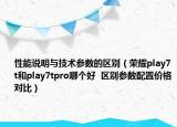 性能說(shuō)明與技術(shù)參數(shù)的區(qū)別（榮耀play7t和play7tpro哪個(gè)好  區(qū)別參數(shù)配置價(jià)格對(duì)比）