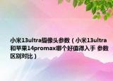 小米13ultra攝像頭參數(shù)（小米13ultra和蘋果14promax哪個好值得入手 參數(shù)區(qū)別對比）