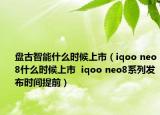 盤(pán)古智能什么時(shí)候上市（iqoo neo8什么時(shí)候上市  iqoo neo8系列發(fā)布時(shí)間提前）