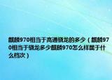麒麟970相當(dāng)于高通驍龍的多少（麒麟970相當(dāng)于驍龍多少麒麟970怎么樣屬于什么檔次）