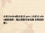 小米13ultra和小米13 pro（小米13 ultra最新消息：確認搭載可變光圈 全焦段四攝）