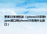 蘋果15支持機型（iphone15采用typec接口嗎iphone15采用什么接口）
