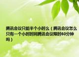 騰訊會(huì)議只能半個(gè)小時(shí)么（騰訊會(huì)議怎么只有一個(gè)小時(shí)時(shí)間騰訊會(huì)議限時(shí)60分鐘嗎）