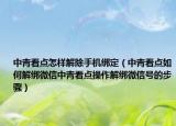 中青看點怎樣解除手機綁定（中青看點如何解綁微信中青看點操作解綁微信號的步驟）