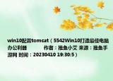 win10配置tomcat（5542Win10打造最佳電腦辦公利器            作者：推魚小艾 來(lái)源：推魚手游網(wǎng) 時(shí)間：20230410 19:30:5）