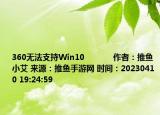 360無(wú)法支持Win10            作者：推魚小艾 來(lái)源：推魚手游網(wǎng) 時(shí)間：20230410 19:24:59</spa