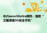 中興axon50ultra預(yù)熱：首款“衛(wèi)星通信5G安全手機(jī)”
