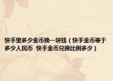 快手里多少金幣換一塊錢(qián)（快手金幣等于多少人民幣  快手金幣兌換比例多少）