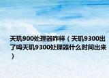 天璣900處理器咋樣（天璣9300出了嗎天璣9300處理器什么時(shí)間出來）