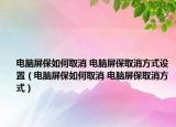 電腦屏保如何取消 電腦屏保取消方式設(shè)置（電腦屏保如何取消 電腦屏保取消方式）