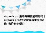 airpods pro主動降噪真的有用嗎（airpods pro2主動降噪效果提升2倍  售價1899元）