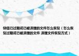 微信已過期或已被清理的文件怎么恢復（怎么恢復過期或已被清理的文件 清理文件恢復方式）