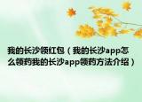 我的長沙領(lǐng)紅包（我的長沙app怎么領(lǐng)藥我的長沙app領(lǐng)藥方法介紹）